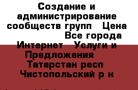 Создание и администрирование сообществ/групп › Цена ­ 5000-10000 - Все города Интернет » Услуги и Предложения   . Татарстан респ.,Чистопольский р-н